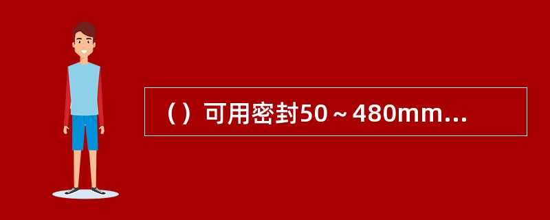 （）可用密封50～480mm毫米直径管道以及圆形容器裂缝。