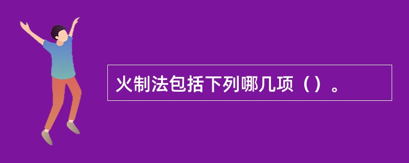 火制法包括下列哪几项（）。