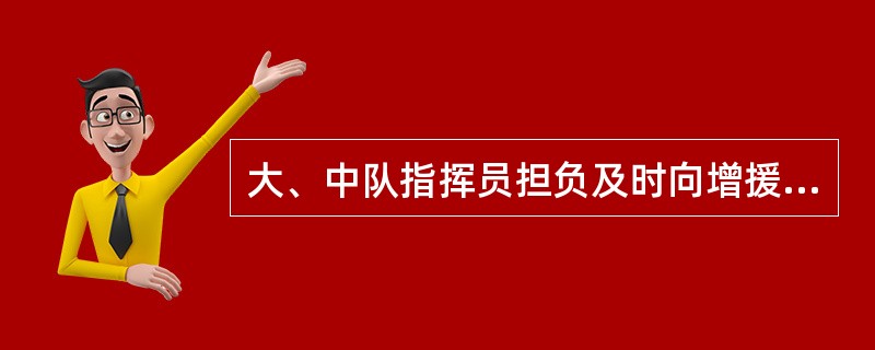 大、中队指挥员担负及时向增援力量布置任务，组织协同作战的职责。（）
