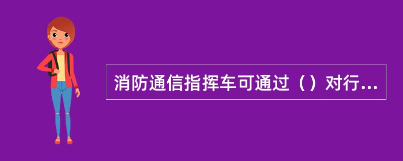 消防通信指挥车可通过（）对行进途中的消防中队进行战斗部署。