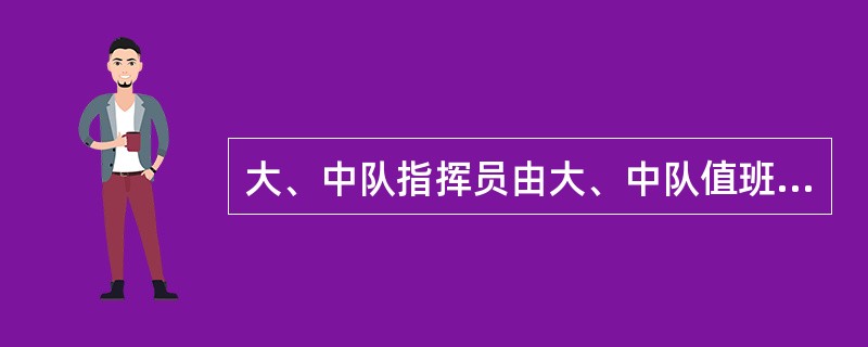 大、中队指挥员由大、中队值班首长或到场职务最高领导担任。（）