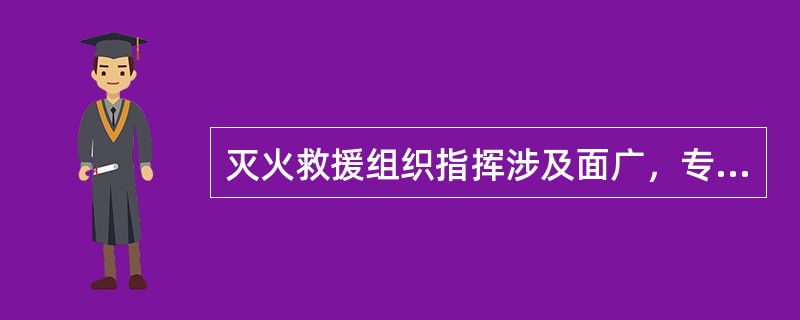 灭火救援组织指挥涉及面广，专业性强，它贯穿于从接警调度开始，至灭火救援战斗结束全