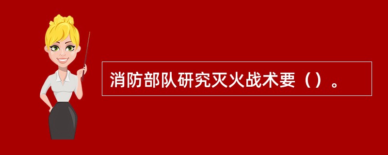 消防部队研究灭火战术要（）。