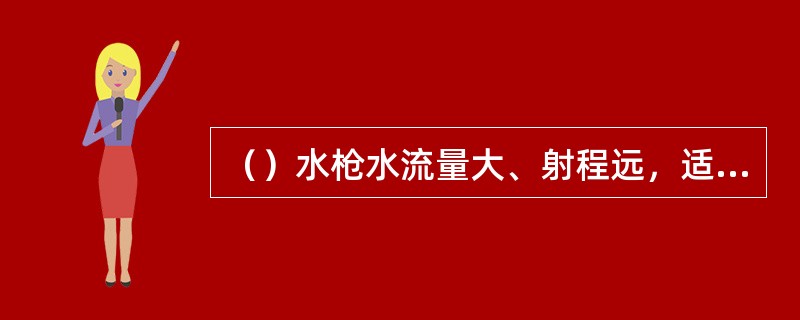 （）水枪水流量大、射程远，适合扑救大面积火灾。