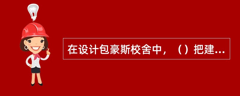 在设计包豪斯校舍中，（）把建筑的实用功能作为建筑设计的出发点，把对建筑功能的分析