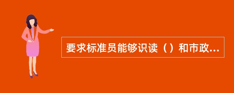 要求标准员能够识读（）和市政管线施工图，准确把握工程设计要求。