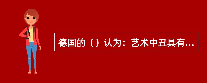 德国的（）认为：艺术中丑具有积极的意义。