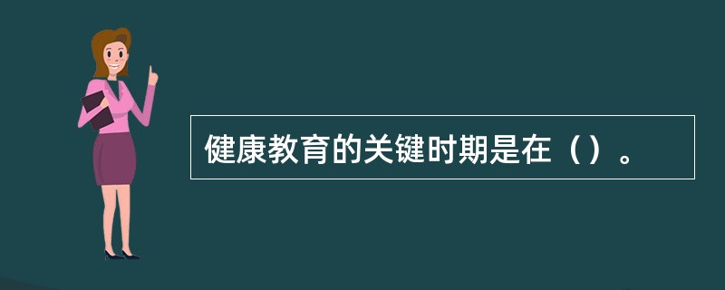 健康教育的关键时期是在（）。
