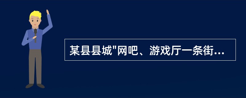 某县县城"网吧、游戏厅一条街"上，有近百家网吧和游戏厅。许多中小学生一放学就前往