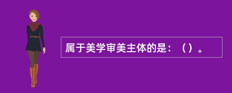 属于美学审美主体的是：（）。