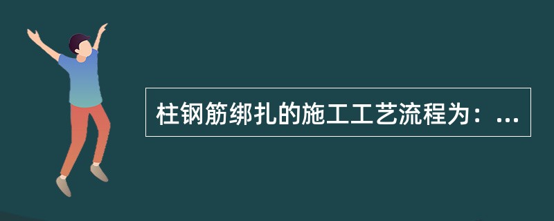 柱钢筋绑扎的施工工艺流程为：调整插筋位置，套入箍筋→立柱子四个角的主筋→立柱内其