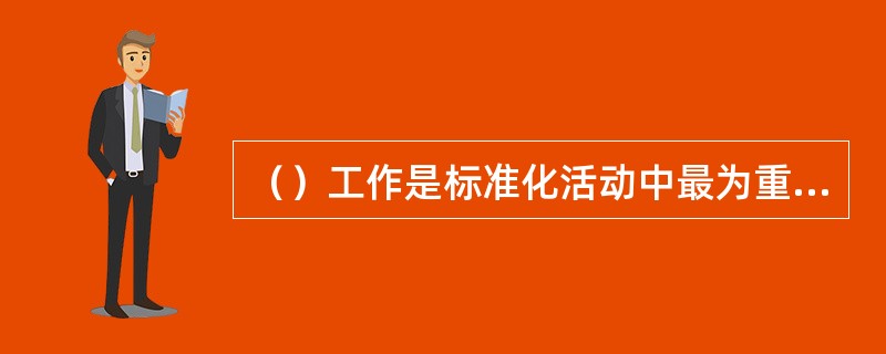 （）工作是标准化活动中最为重要的一个环节，标准在技术上的先进性、经济上的合理性、