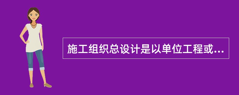 施工组织总设计是以单位工程或不复杂的单项工程为主要对象编制的施工组织设计。