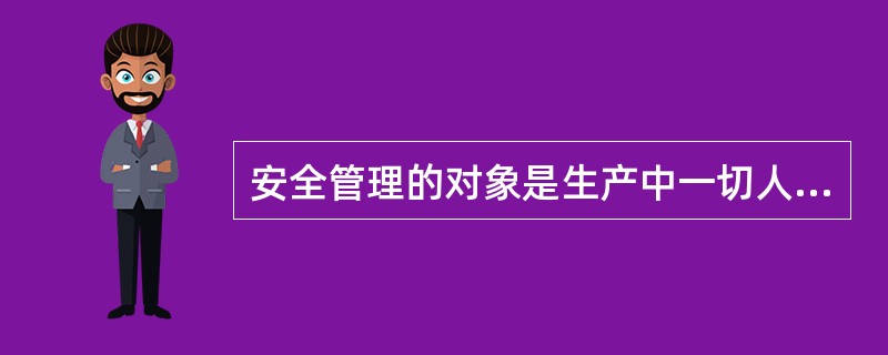 安全管理的对象是生产中一切人、物、环境、管理状态，安全管理是一种动态管理。