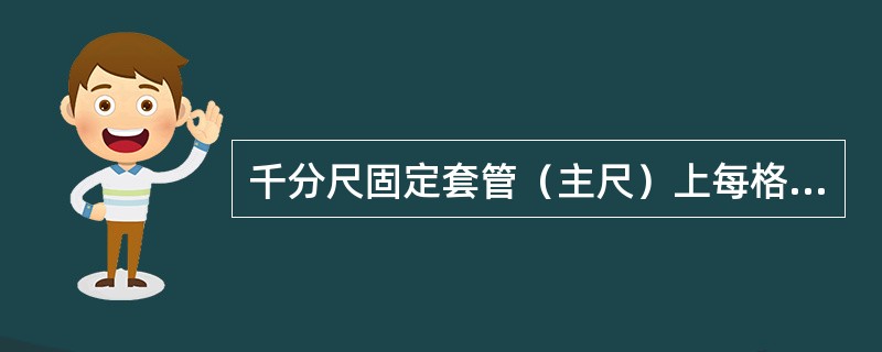 千分尺固定套管（主尺）上每格的宽度是（）mm。