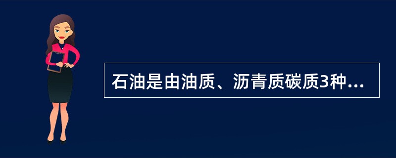 石油是由油质、沥青质碳质3种组分组成的。