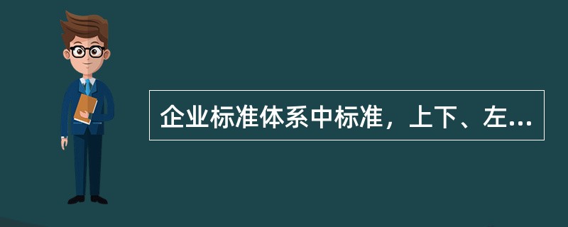 企业标准体系中标准，上下、左右的关系要理顺，上下层是从属关系，下层标准要服从上层