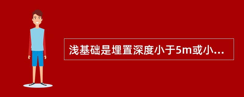 浅基础是埋置深度小于5m或小于基础宽度4倍的基础。