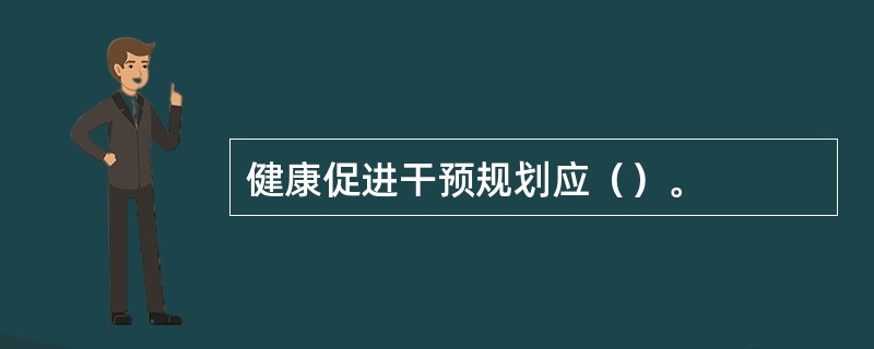 健康促进干预规划应（）。