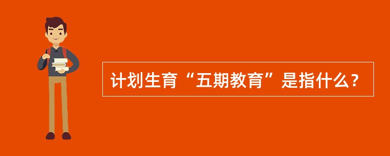 计划生育“五期教育”是指什么？