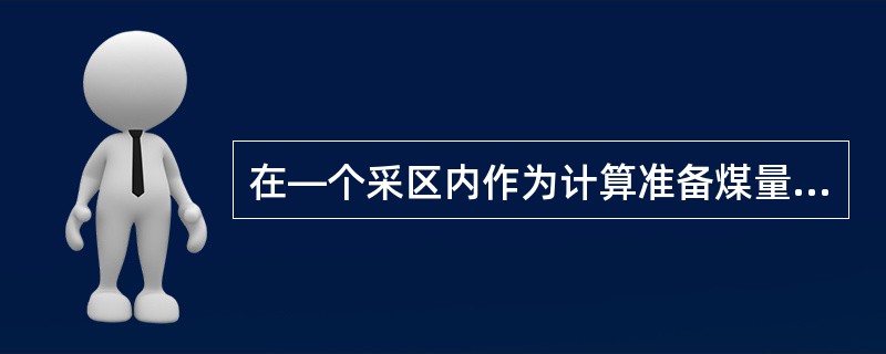 在―个采区内作为计算准备煤量所必须掘进的巷道尚末完全掘成以前该采区的储量可以作准