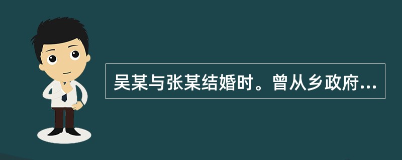 吴某与张某结婚时。曾从乡政府领回一份计划生育合同，并被要求在合同上签字。后来，吴
