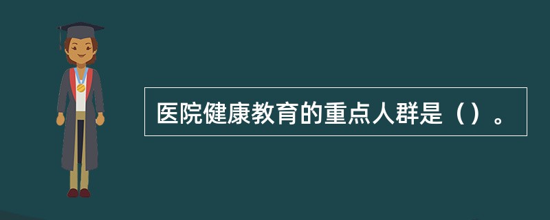 医院健康教育的重点人群是（）。