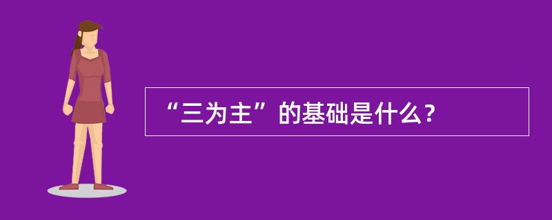 “三为主”的基础是什么？