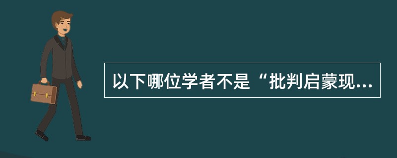 以下哪位学者不是“批判启蒙现代性”的代表人物？（）