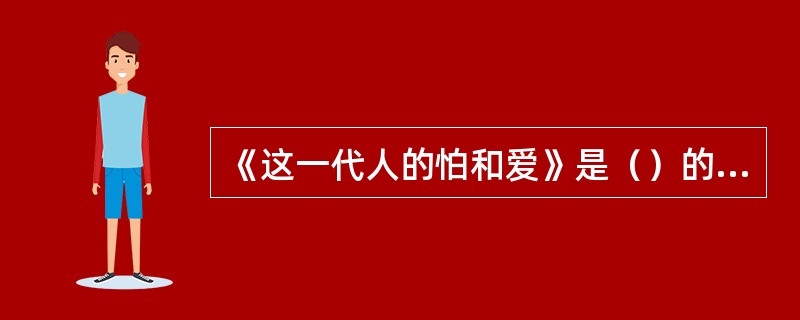 《这一代人的怕和爱》是（）的作品。