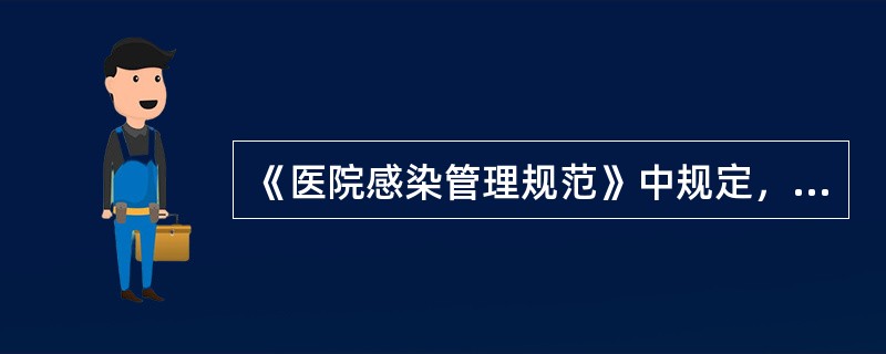 《医院感染管理规范》中规定，对新上岗人员、进修生、实习生进行医院感染知识岗前培训