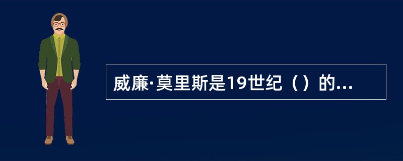威廉·莫里斯是19世纪（）的设计师、诗人、早期社会主义活动家及自学成才的工匠。