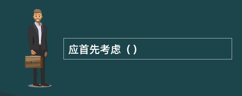 应首先考虑（）