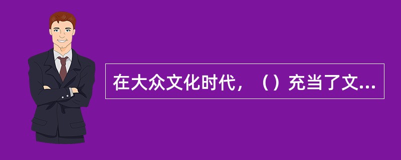 在大众文化时代，（）充当了文化艺术与买家的“中介环节”。