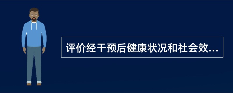 评价经干预后健康状况和社会效益的变化属于（）。
