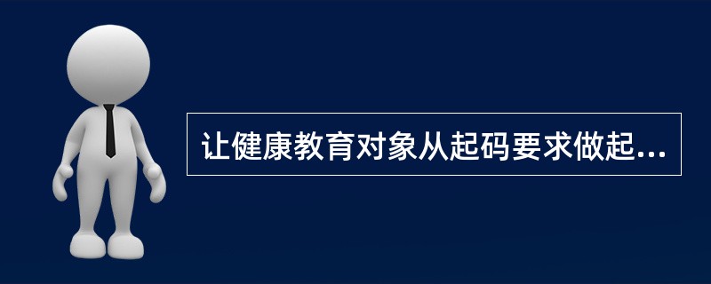 让健康教育对象从起码要求做起，慢慢达到更高要求的方法是（）。