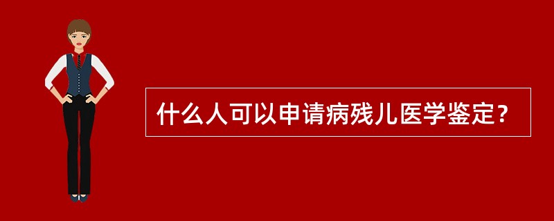 什么人可以申请病残儿医学鉴定？