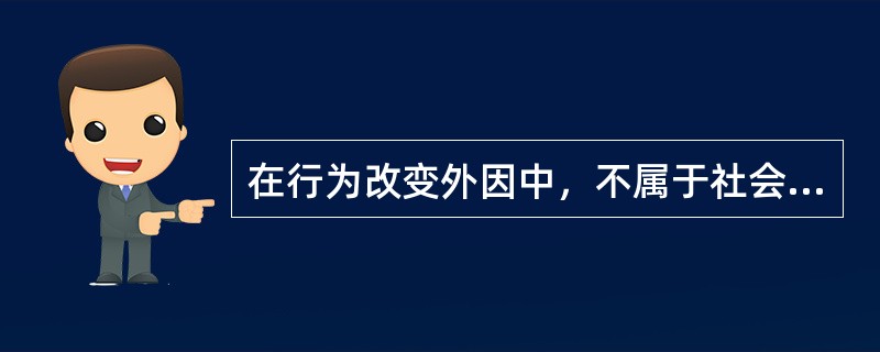 在行为改变外因中，不属于社会环境的内容是（）。