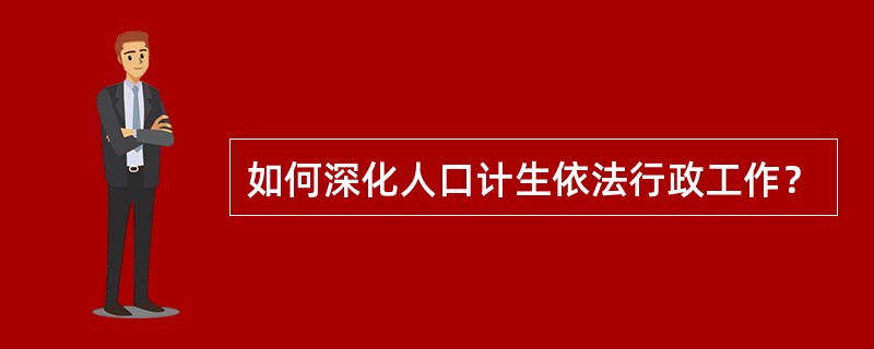 如何深化人口计生依法行政工作？