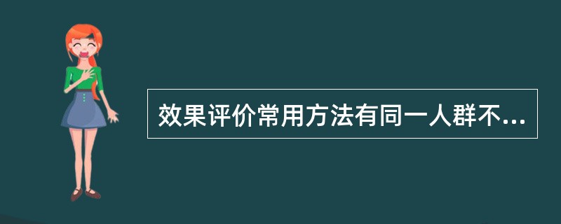 效果评价常用方法有同一人群不同时期的前后对照法和不同地区不同人群的（）。