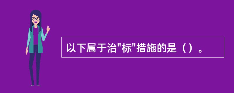 以下属于治"标"措施的是（）。