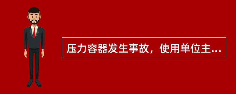 压力容器发生事故，使用单位主要负责人应负法律责任。