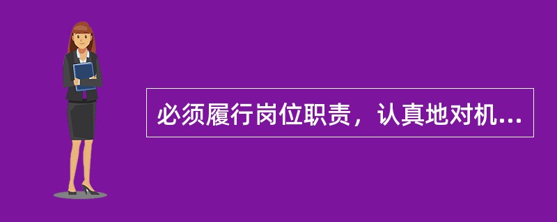 必须履行岗位职责，认真地对机电设备进行巡回检查，发现问题及时处理，严禁设备（）