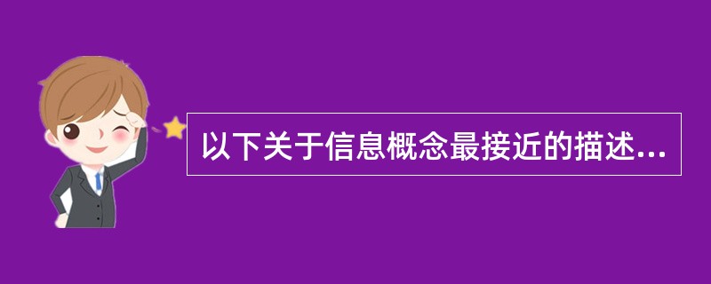 以下关于信息概念最接近的描述是（）。