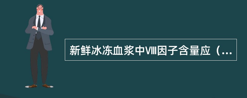 新鲜冰冻血浆中Ⅷ因子含量应（）。