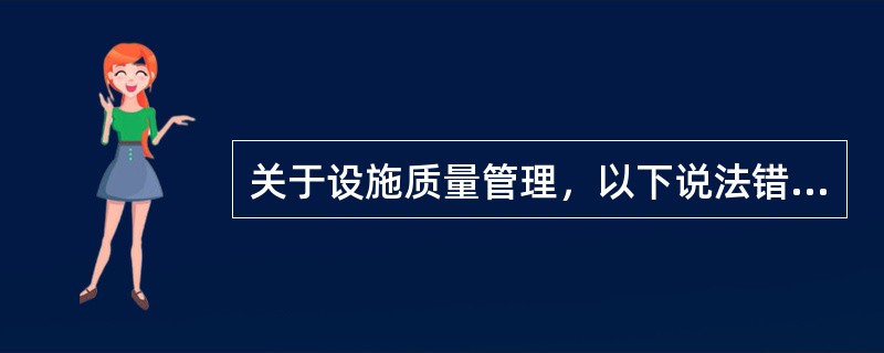 关于设施质量管理，以下说法错误的是（）。