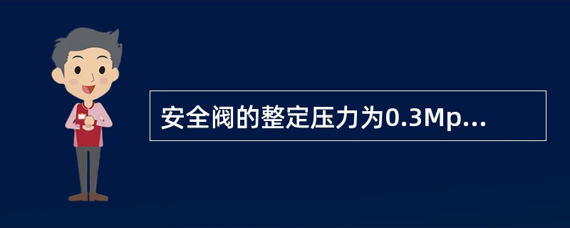 安全阀的整定压力为0.3Mpa时，则最大启闭压力为0.02Mpa。