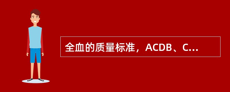 全血的质量标准，ACDB、CPD和CP-DA-1方保养液采集的全血，哪项指标不一