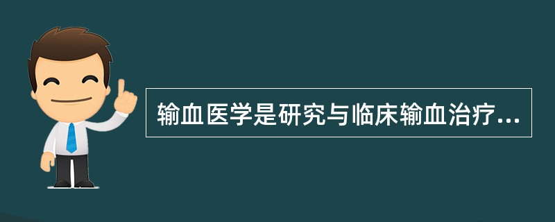 输血医学是研究与临床输血治疗相关课题的医学科学中的一门独立综合性学科，其主要研究