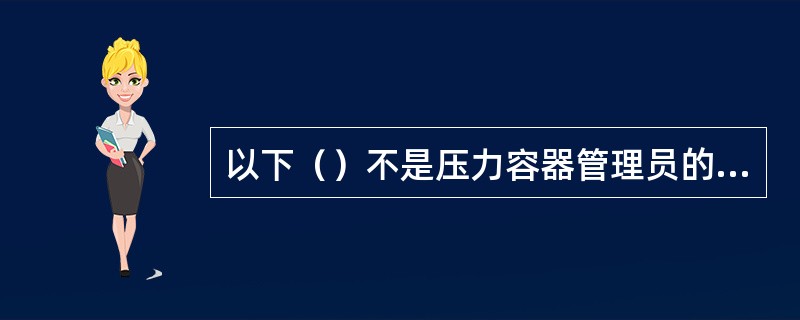 以下（）不是压力容器管理员的主要职责。